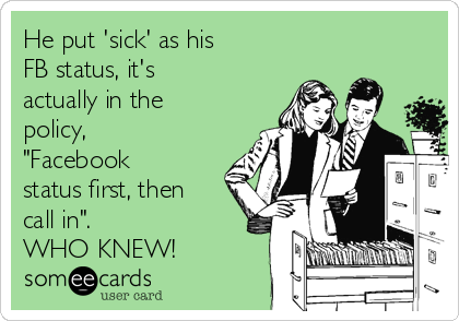 He put 'sick' as his
FB status, it's
actually in the
policy,
"Facebook
status first, then
call in". 
WHO KNEW!