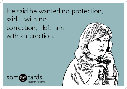 He said he wanted no protection,
said it with no
correction, I left him
with an erection.