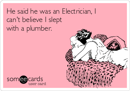 He said he was an Electrician, I
can't believe I slept
with a plumber.