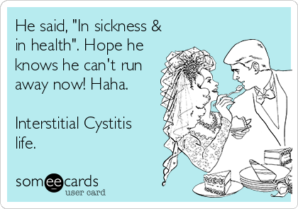 He said, "In sickness &
in health". Hope he 
knows he can't run
away now! Haha. 

Interstitial Cystitis
life. 