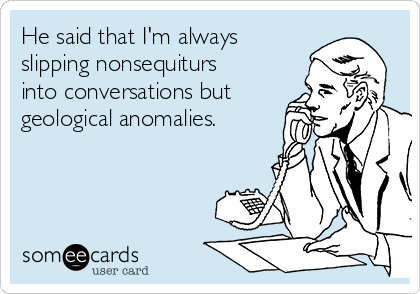 He said that I'm always
slipping nonsequiturs
into conversations but
geological anomalies.