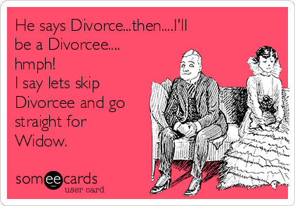 He says Divorce...then....I'll
be a Divorcee....
hmph!
I say lets skip
Divorcee and go
straight for
Widow.