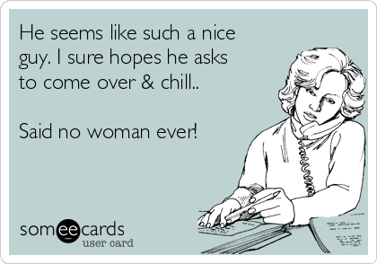 He seems like such a nice
guy. I sure hopes he asks
to come over & chill..

Said no woman ever!