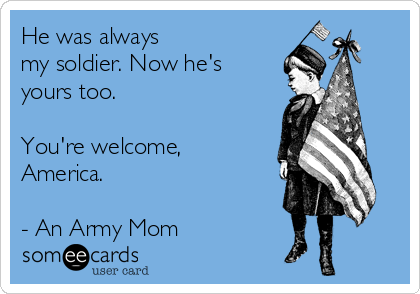 He was always
my soldier. Now he's
yours too.

You're welcome,
America.

- An Army Mom