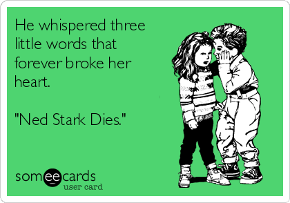 He whispered three
little words that
forever broke her
heart.

"Ned Stark Dies."