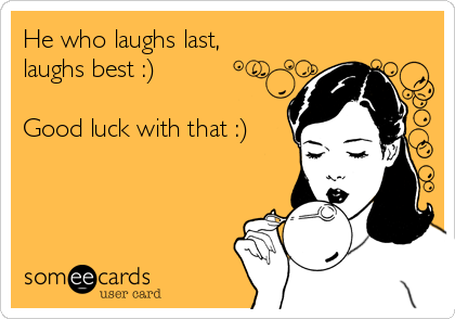 He who laughs last,
laughs best :)

Good luck with that :) 