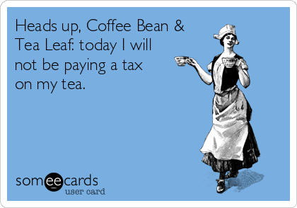 Heads up, Coffee Bean & 
Tea Leaf: today I will 
not be paying a tax 
on my tea. 