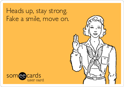 Heads up, stay strong.
Fake a smile, move on.