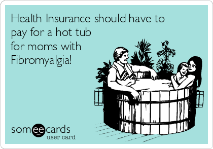 Health Insurance should have to
pay for a hot tub
for moms with
Fibromyalgia! 
