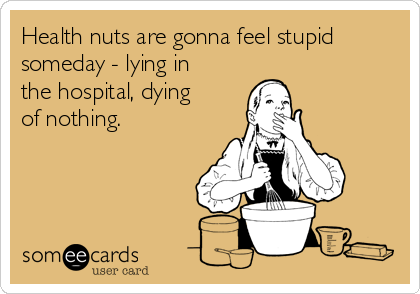 Health nuts are gonna feel stupid
someday - lying in
the hospital, dying 
of nothing.