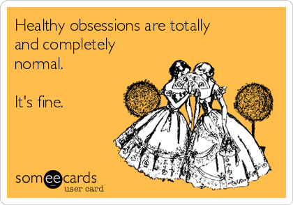 Healthy obsessions are totally
and completely
normal. 

It's fine. 