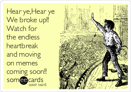 Hear ye,Hear ye
We broke up!! 
Watch for
the endless
heartbreak
and moving
on memes
coming soon!!