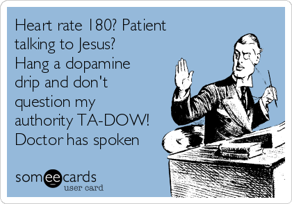 Heart rate 180? Patient
talking to Jesus?
Hang a dopamine
drip and don't
question my
authority TA-DOW!
Doctor has spoken