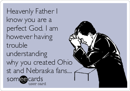 Heavenly Father I
know you are a
perfect God. I am
however having
trouble
understanding
why you created Ohio
st and Nebraska fans....