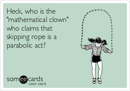 Heck, who is the 
"mathematical clown" 
who claims that
skipping rope is a
parabolic act?