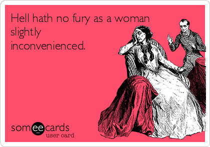 Hell hath no fury as a woman
slightly
inconvenienced.
