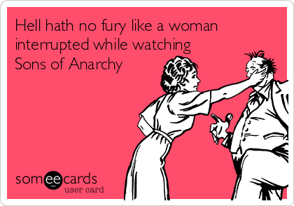 Hell hath no fury like a woman
interrupted while watching
Sons of Anarchy