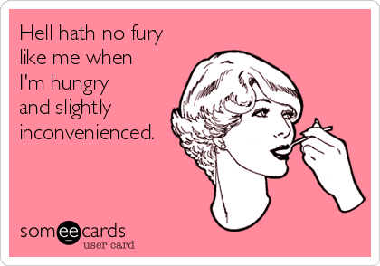 Hell hath no fury
like me when
I'm hungry
and slightly
inconvenienced.