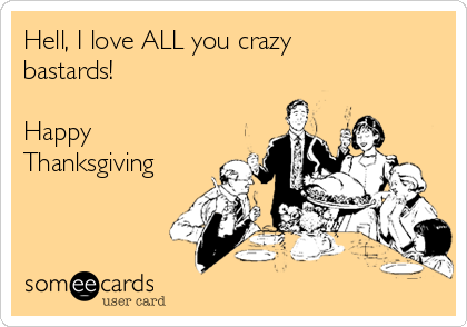 Hell, I love ALL you crazy
bastards!

Happy
Thanksgiving