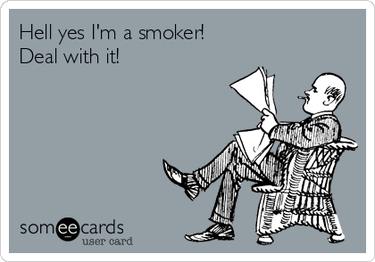 Hell yes I'm a smoker!
Deal with it!