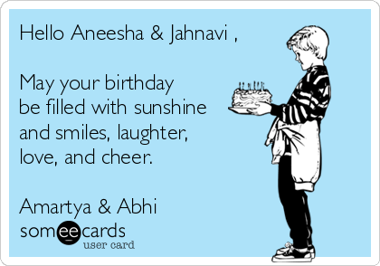 Hello Aneesha & Jahnavi ,

May your birthday
be filled with sunshine
and smiles, laughter,
love, and cheer.

Amartya & Abhi 