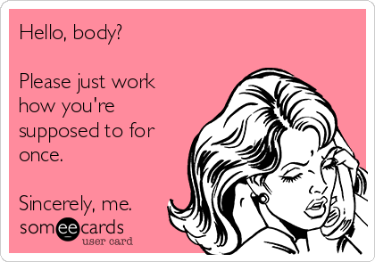 Hello, body?

Please just work
how you're
supposed to for
once. 

Sincerely, me.