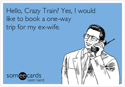 Hello, Crazy Train? Yes, I would
like to book a one-way
trip for my ex-wife.