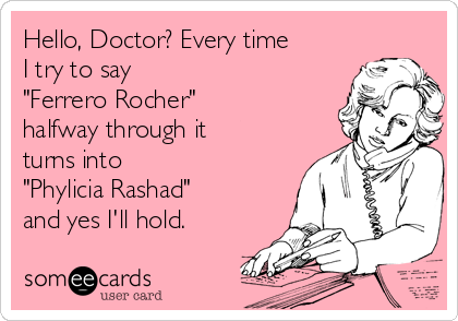 Hello, Doctor? Every time
I try to say
"Ferrero Rocher" 
halfway through it
turns into 
"Phylicia Rashad"
and yes I'll hold.