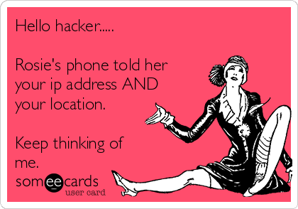 Hello hacker.....

Rosie's phone told her
your ip address AND
your location.

Keep thinking of
me. 