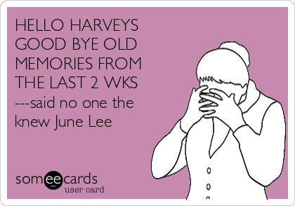 HELLO HARVEYS 
GOOD BYE OLD
MEMORIES FROM
THE LAST 2 WKS
---said no one the
knew June Lee