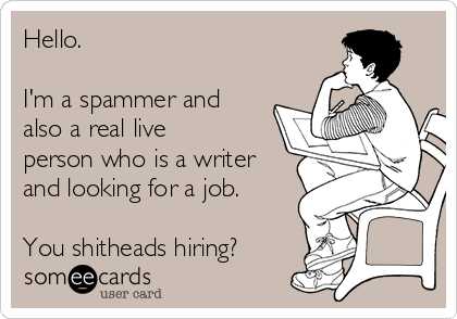 Hello.

I'm a spammer and
also a real live
person who is a writer
and looking for a job.

You shitheads hiring?