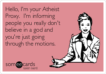 Hello, I'm your Atheist
Proxy.  I'm informing 
people you really don't 
believe in a god and
you're just going
through the motions. 