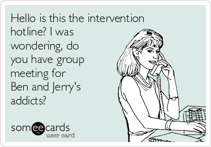 Hello is this the intervention
hotline? I was
wondering, do
you have group
meeting for            
Ben and Jerry's
addicts?
