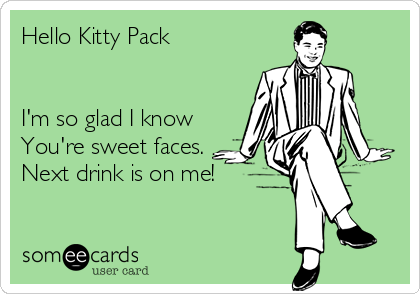 Hello Kitty Pack 


I'm so glad I know 
You're sweet faces. 
Next drink is on me!

