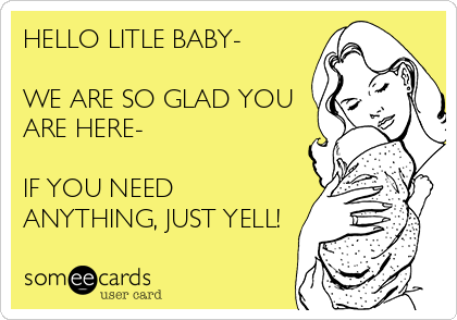 HELLO LITLE BABY-

WE ARE SO GLAD YOU
ARE HERE-

IF YOU NEED
ANYTHING, JUST YELL!