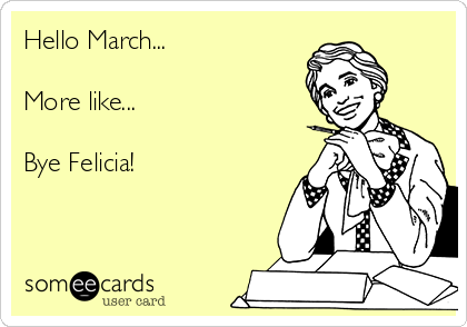 Hello March...

More like... 

Bye Felicia!