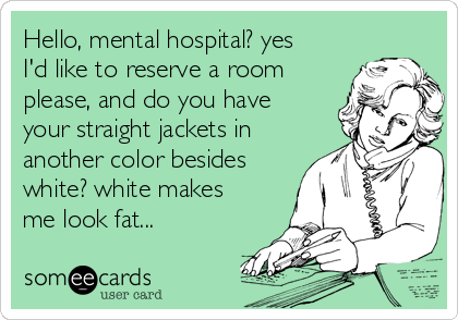 Hello, mental hospital? yes
I'd like to reserve a room
please, and do you have
your straight jackets in
another color besides
white? white makes
me look fat...