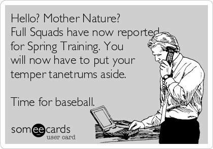 Hello? Mother Nature?
Full Squads have now reported
for Spring Training. You
will now have to put your
temper tanetrums aside.

Time for baseball.