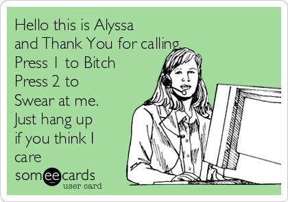 Hello this is Alyssa
and Thank You for calling.
Press 1 to Bitch
Press 2 to
Swear at me.
Just hang up
if you think I
care