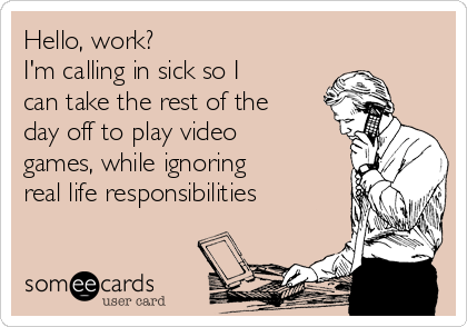 Hello, work?
I'm calling in sick so I
can take the rest of the
day off to play video
games, while ignoring
real life responsibilities