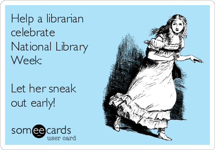 Help a librarian
celebrate
National Library
Week:

Let her sneak
out early!