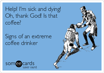 Help! I'm sick and dying!
Oh, thank God! Is that
coffee? 

Signs of an extreme
coffee drinker