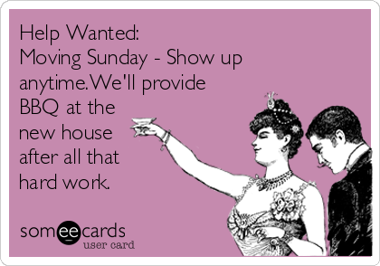 Help Wanted:
Moving Sunday - Show up
anytime.We'll provide
BBQ at the
new house
after all that
hard work. 