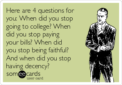 Here are 4 questions for
you: When did you stop
going to college? When
did you stop paying
your bills? When did
you stop being faithful?
And when did you stop
having decency?