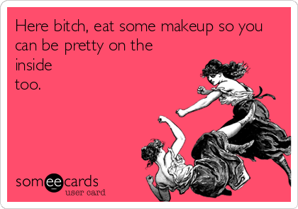 Here bitch, eat some makeup so you
can be pretty on the
inside
too.