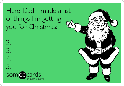 Here Dad, I made a list
of things I'm getting
you for Christmas:
1.
2.
3.
4.
5.