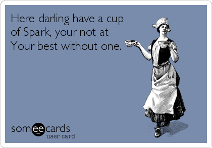 Here darling have a cup
of Spark, your not at
Your best without one.