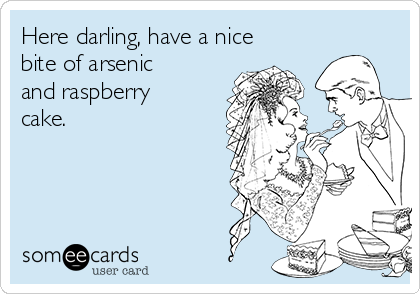 Here darling, have a nice
bite of arsenic
and raspberry
cake.