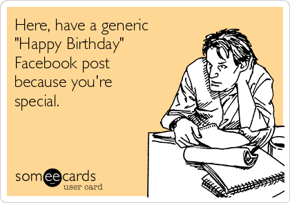 Here, have a generic
"Happy Birthday"
Facebook post
because you're
special.