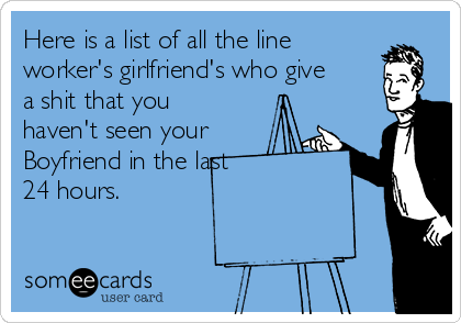 Here is a list of all the line
worker's girlfriend's who give
a shit that you
haven't seen your
Boyfriend in the last 
24 hours. 